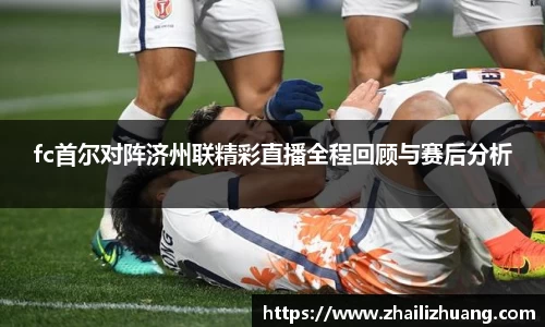 fc首尔对阵济州联精彩直播全程回顾与赛后分析