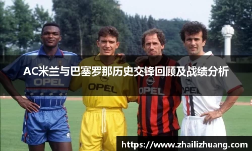 AC米兰与巴塞罗那历史交锋回顾及战绩分析